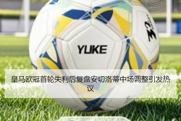 皇马欧冠首轮失利后复盘安切洛蒂中场调整引发热议