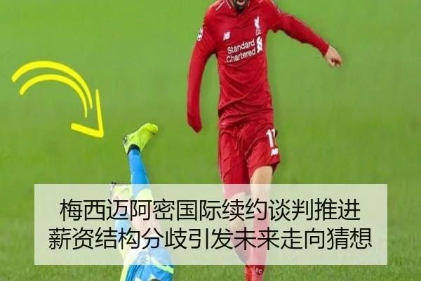 梅西迈阿密国际续约谈判推进 薪资结构分歧引发未来走向猜想